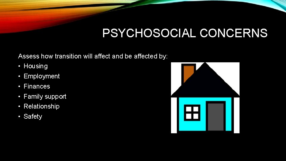 PSYCHOSOCIAL CONCERNS Assess how transition will affect and be affected by: • Housing • PSYCHOSOCIAL CONCERNS Assess how transition will affect and be affected by: • Housing •