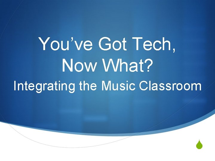 You’ve Got Tech, Now What? Integrating the Music Classroom S 