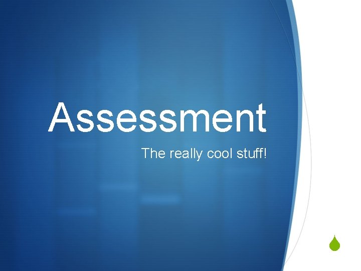 Assessment The really cool stuff! S 