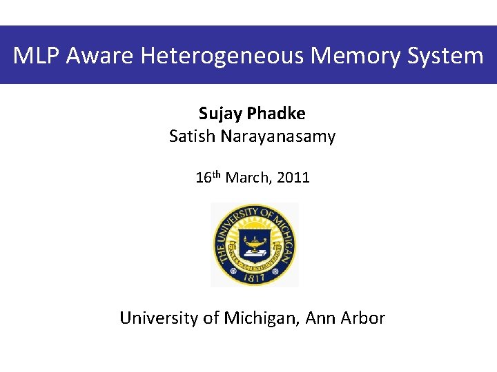 MLP Aware Heterogeneous Memory System Sujay Phadke Satish Narayanasamy 16 th March, 2011 University