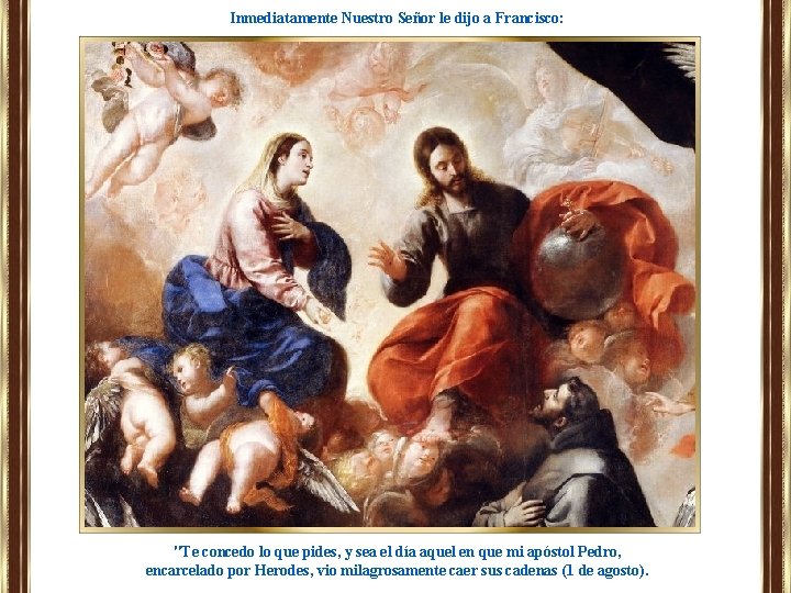 Inmediatamente Nuestro Señor le dijo a Francisco: "Te concedo lo que pides, y sea Inmediatamente Nuestro Señor le dijo a Francisco: "Te concedo lo que pides, y sea