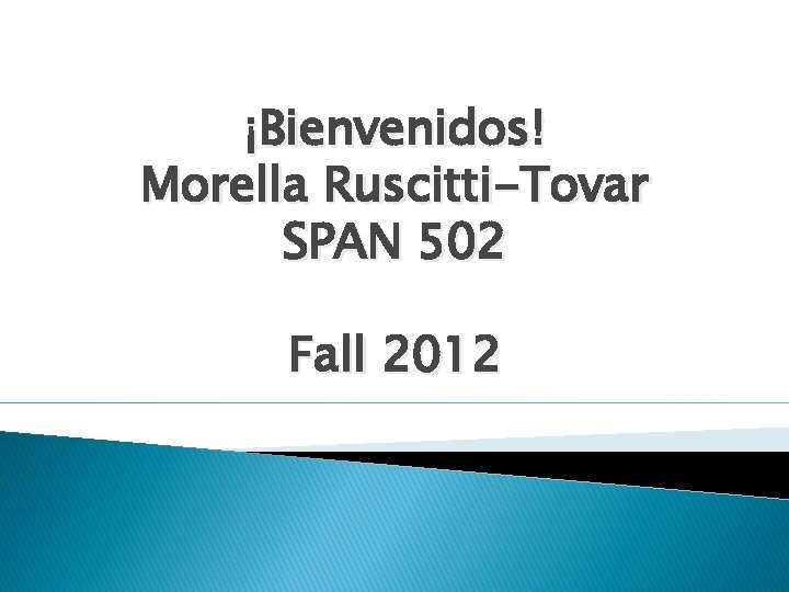 ¡Bienvenidos! Morella Ruscitti-Tovar SPAN 502 Fall 2012 