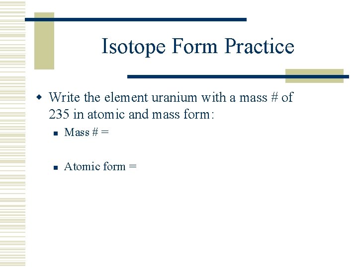 Isotope Form Practice w Write the element uranium with a mass # of 235