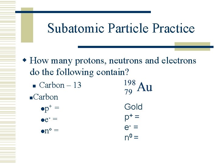 Subatomic Particle Practice w How many protons, neutrons and electrons do the following contain?