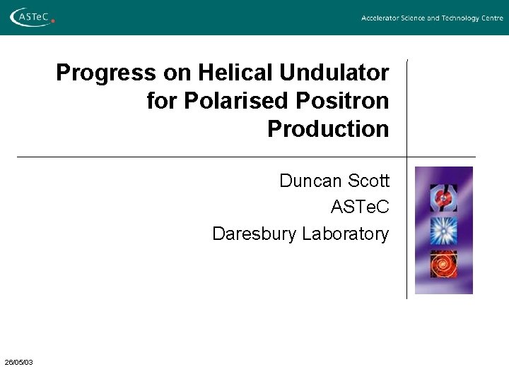 Progress on Helical Undulator for Polarised Positron Production Duncan Scott ASTe. C Daresbury Laboratory