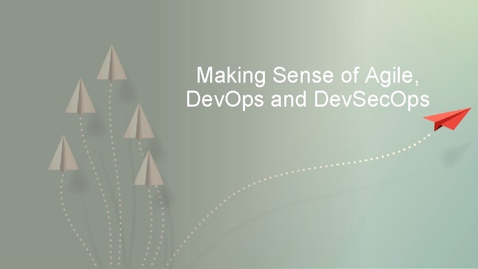 Making Sense of Agile, Dev. Ops and Dev. Sec. Ops 