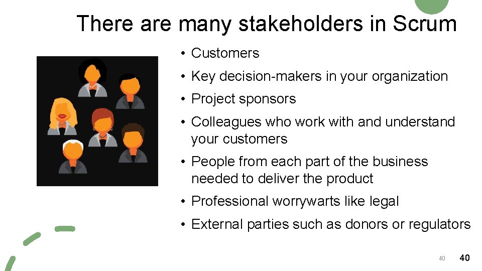 There are many stakeholders in Scrum • Customers • Key decision-makers in your organization