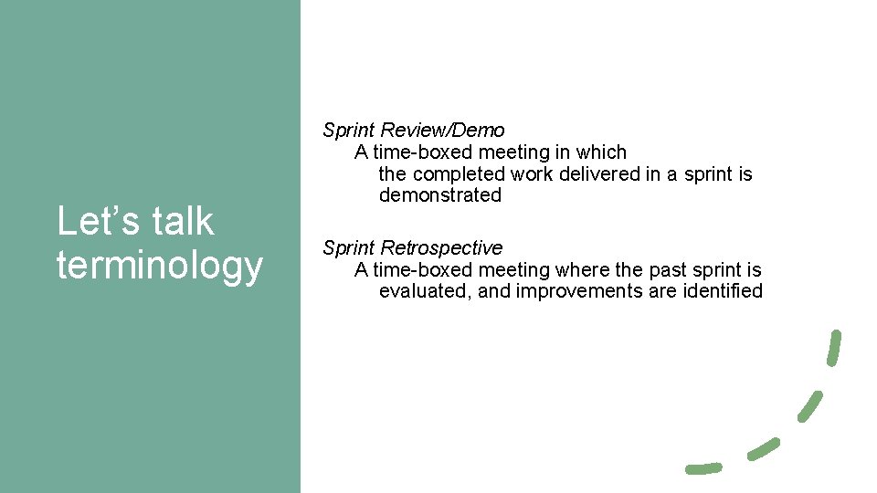 Let’s talk terminology Sprint Review/Demo A time-boxed meeting in which the completed work delivered