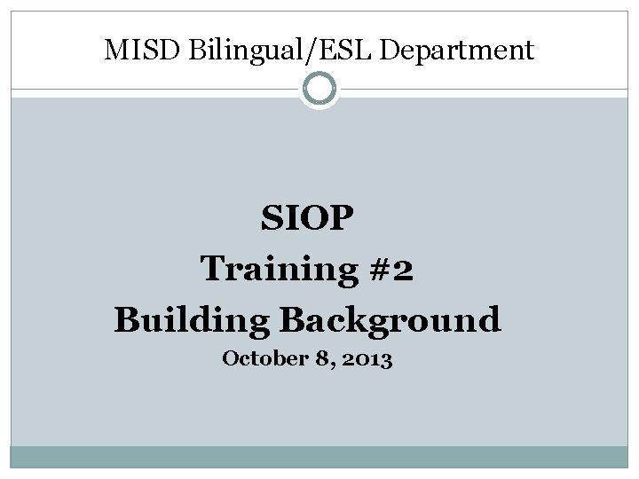 MISD Bilingual/ESL Department SIOP Training #2 Building Background October 8, 2013 