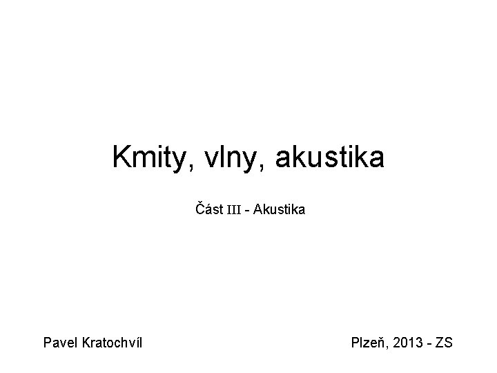 Kmity, vlny, akustika Část III - Akustika Pavel Kratochvíl Plzeň, 2013 - ZS 