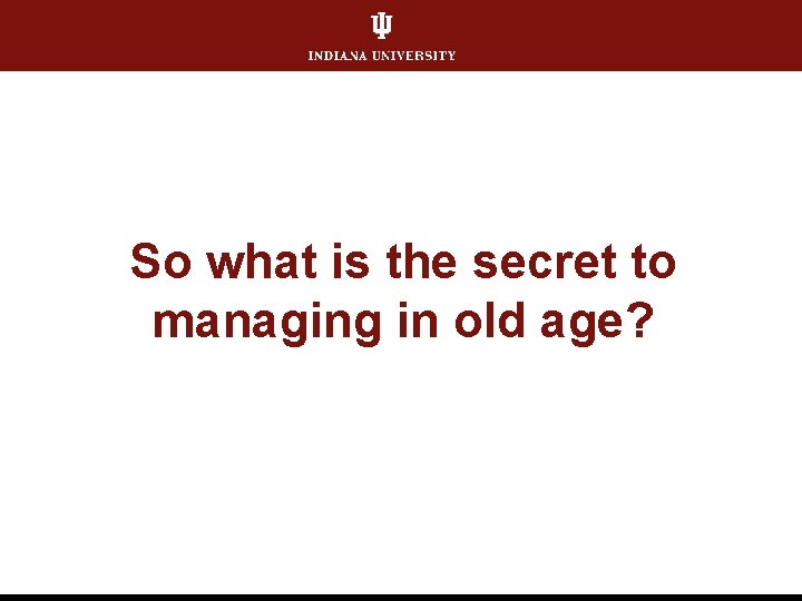 So what is the secret to managing in old age? 