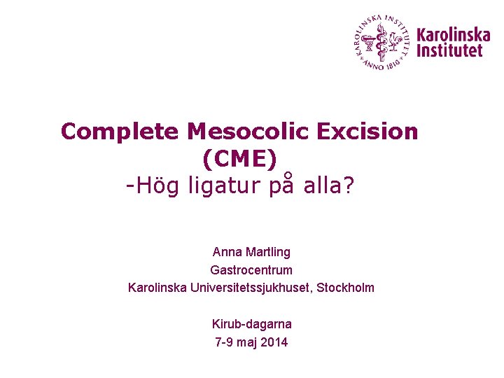 Complete Mesocolic Excision (CME) -Hög ligatur på alla? Anna Martling Gastrocentrum Karolinska Universitetssjukhuset, Stockholm