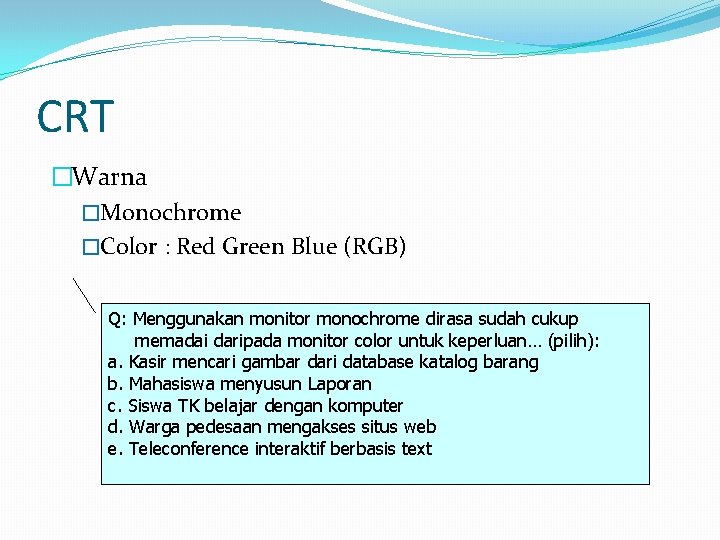 CRT �Warna �Monochrome �Color : Red Green Blue (RGB) Q: Menggunakan monitor monochrome dirasa