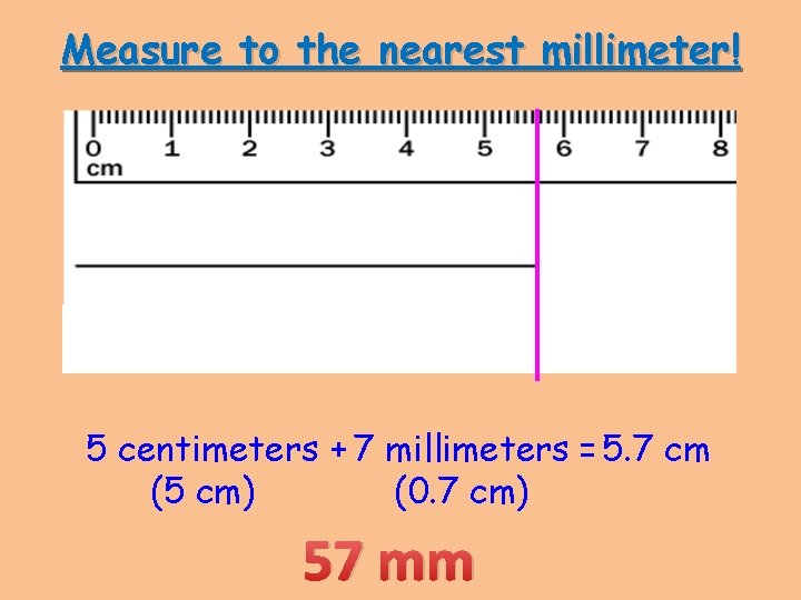 Measure to the nearest millimeter! 5 centimeters + 7 millimeters = 5. 7 cm