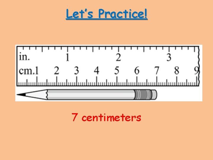 Let’s Practice! 7 centimeters 