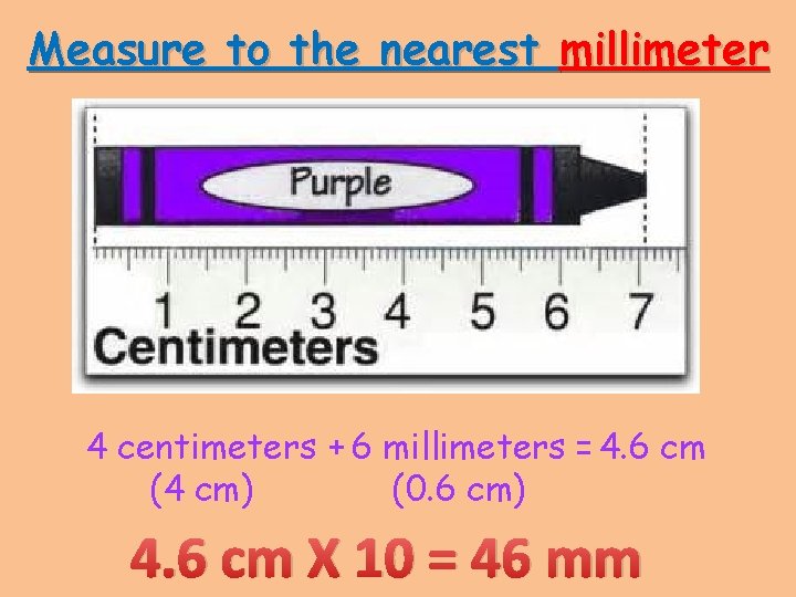 Measure to the nearest millimeter 4 centimeters + 6 millimeters = 4. 6 cm