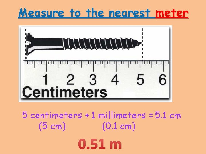 Measure to the nearest meter 5 centimeters + 1 millimeters = 5. 1 cm