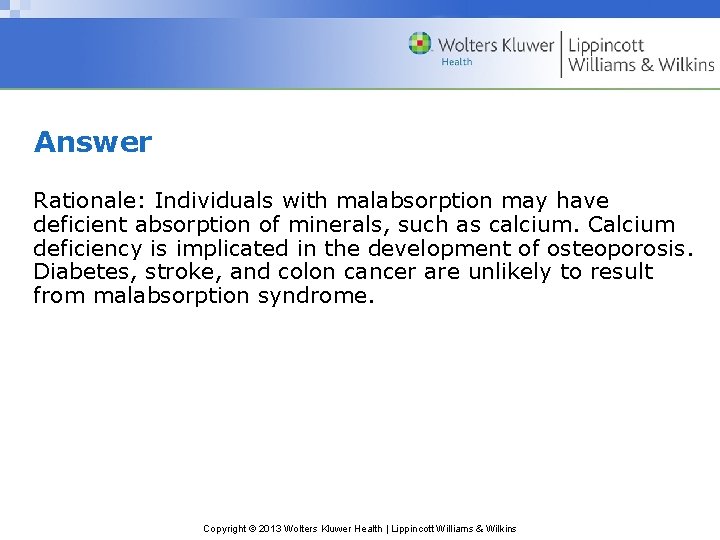 Answer Rationale: Individuals with malabsorption may have deficient absorption of minerals, such as calcium.