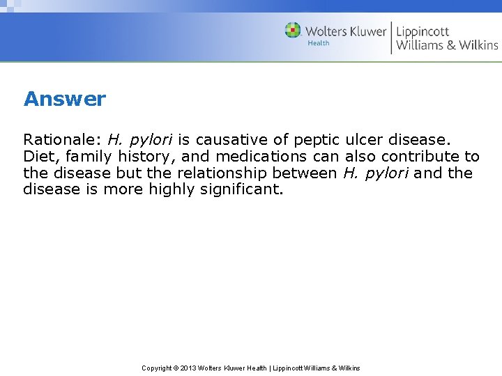 Answer Rationale: H. pylori is causative of peptic ulcer disease. Diet, family history, and