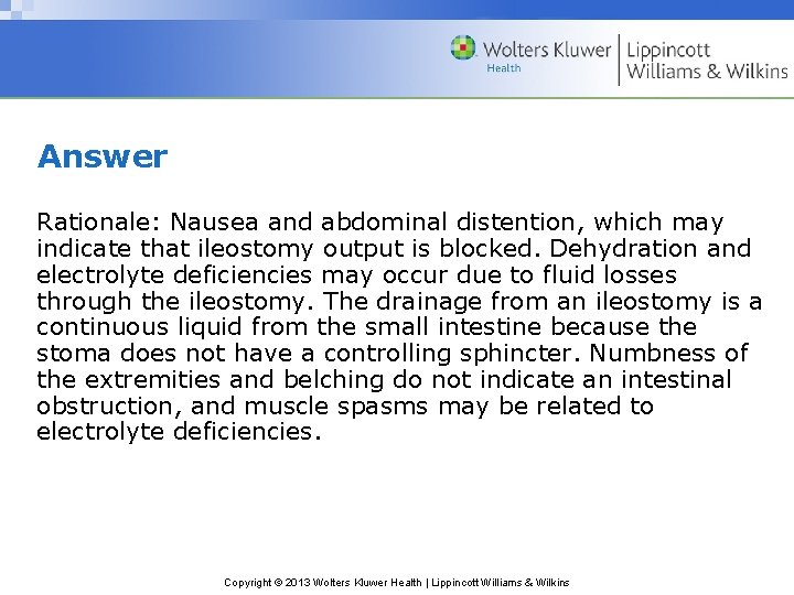 Answer Rationale: Nausea and abdominal distention, which may indicate that ileostomy output is blocked.