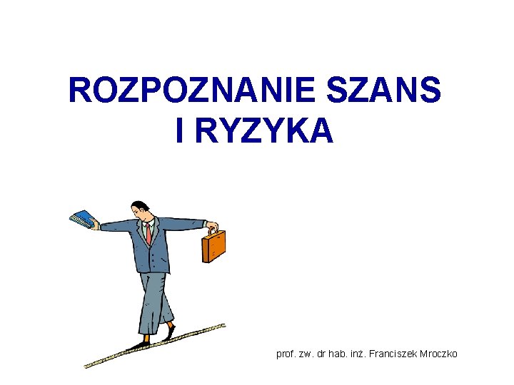 ROZPOZNANIE SZANS I RYZYKA prof. zw. dr hab. inż. Franciszek Mroczko 