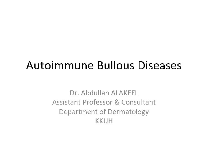 Autoimmune Bullous Diseases Dr. Abdullah ALAKEEL Assistant Professor & Consultant Department of Dermatology KKUH