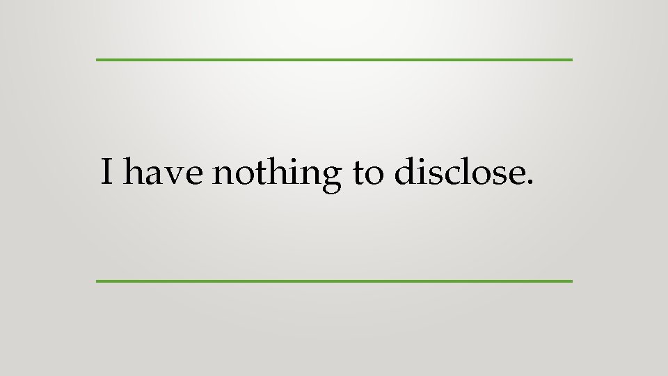 I have nothing to disclose. I have nothing to disclose.