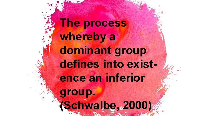 The process whereby a dominant group defines into existence an inferior group. (Schwalbe, 2000)