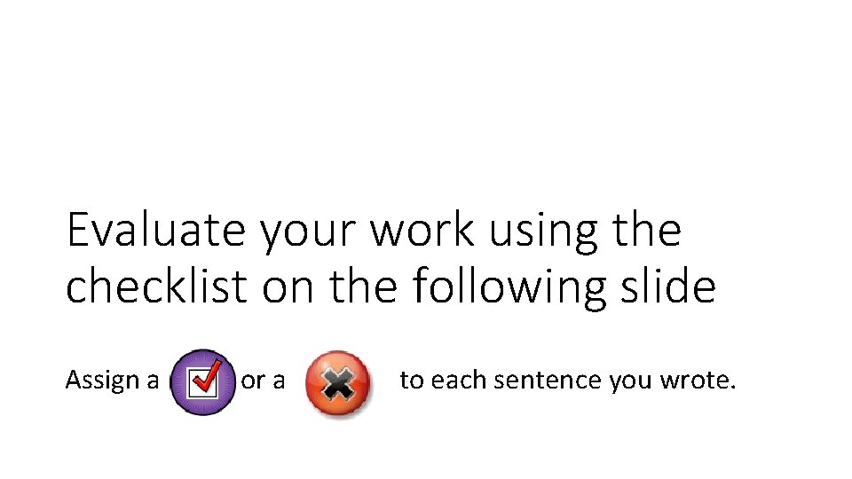 Evaluate your work using the checklist on the following slide Assign a or a