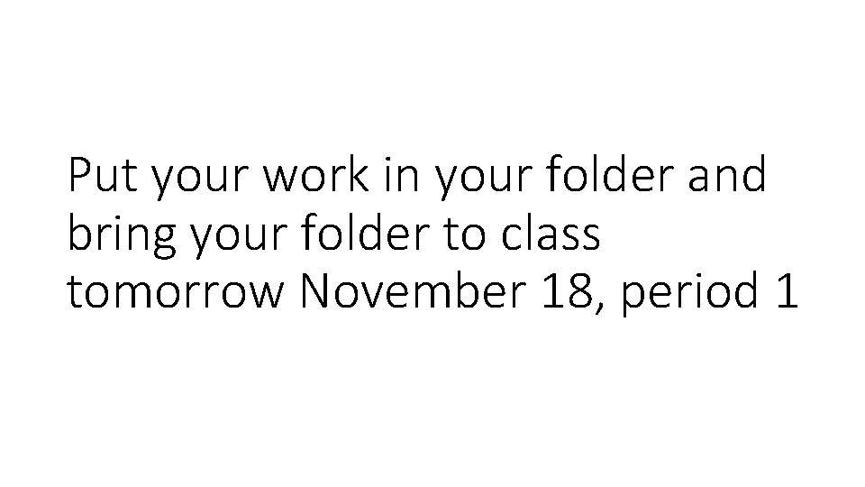 Put your work in your folder and bring your folder to class tomorrow November