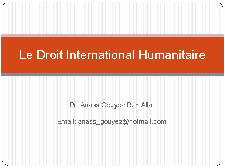 Le Droit International Humanitaire Pr. Anass Gouyez Ben Allal Email: anass_gouyez@hotmail. com 
