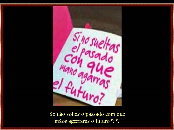 Se não soltas o passado com que mãos agarrarás o futuro? ? Se não soltas o passado com que mãos agarrarás o futuro? ?