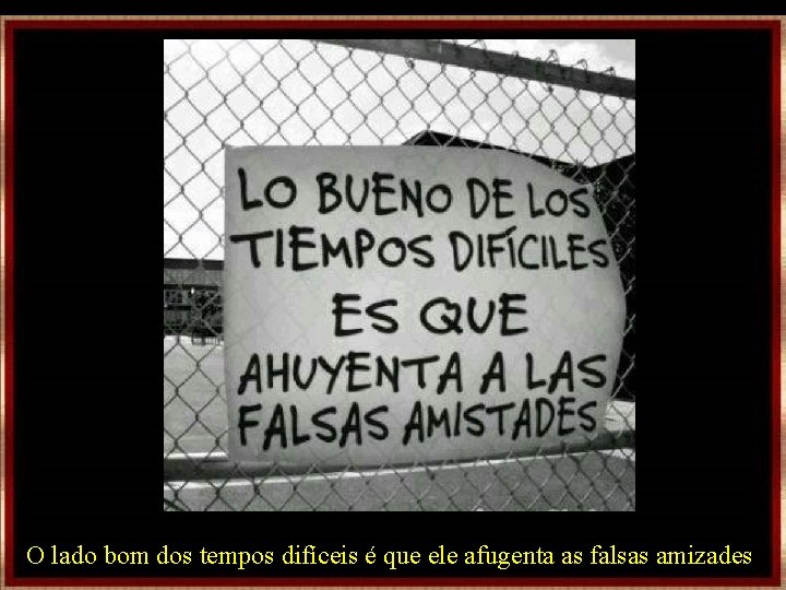 O lado bom dos tempos difíceis é que ele afugenta as falsas amizades O lado bom dos tempos difíceis é que ele afugenta as falsas amizades