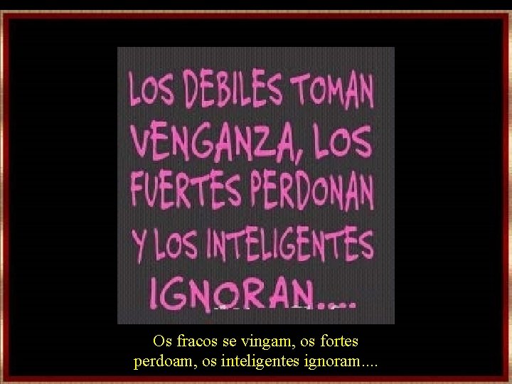 Os fracos se vingam, os fortes perdoam, os inteligentes ignoram. . Os fracos se vingam, os fortes perdoam, os inteligentes ignoram. .