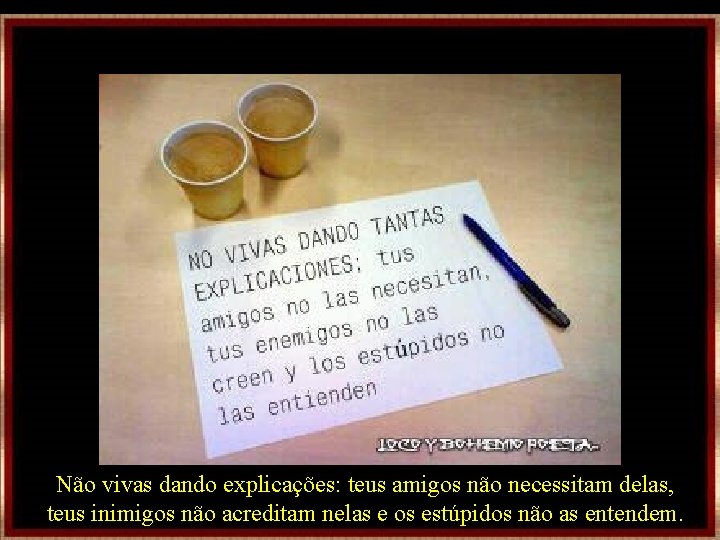 Não vivas dando explicações: teus amigos não necessitam delas, teus inimigos não acreditam nelas Não vivas dando explicações: teus amigos não necessitam delas, teus inimigos não acreditam nelas