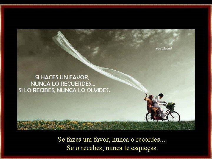 Se fazes um favor, nunca o recordes. . Se o recebes, nunca te esqueças. Se fazes um favor, nunca o recordes. . Se o recebes, nunca te esqueças.