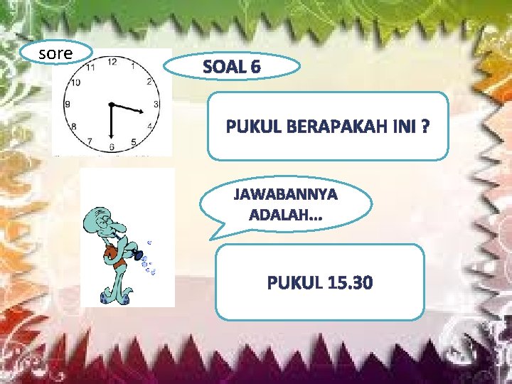 sore SOAL 6 PUKUL BERAPAKAH INI ? JAWABANNYA ADALAH. . . PUKUL 15. 30
