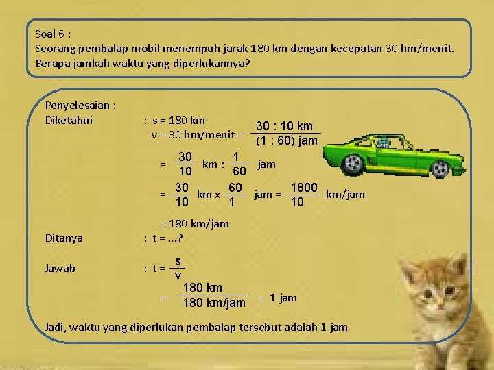 Soal 6 : Seorang pembalap mobil menempuh jarak 180 km dengan kecepatan 30 hm/menit.