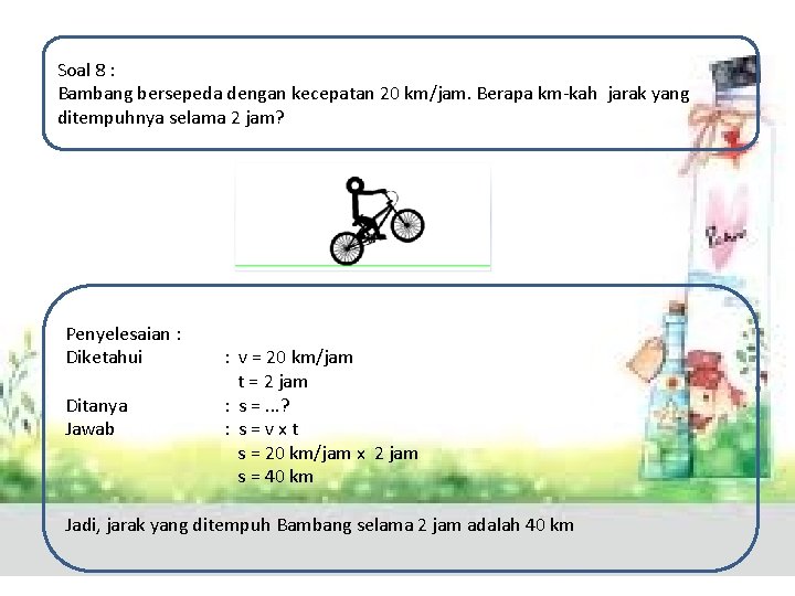 Soal 8 : Bambang bersepeda dengan kecepatan 20 km/jam. Berapa km-kah jarak yang ditempuhnya