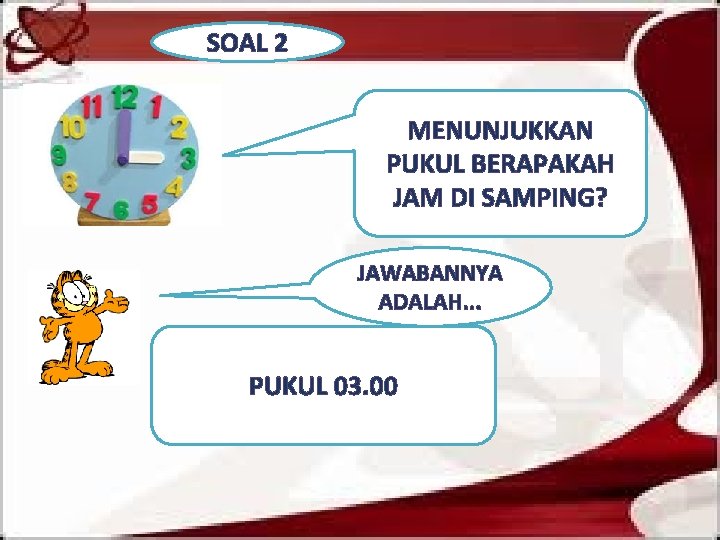 SOAL 2 MENUNJUKKAN PUKUL BERAPAKAH JAM DI SAMPING? JAWABANNYA ADALAH. . . PUKUL 03.