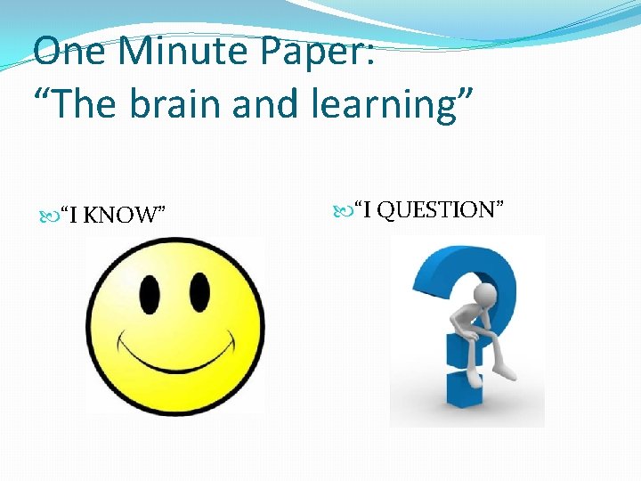 One Minute Paper: “The brain and learning” “I KNOW” “I QUESTION” 