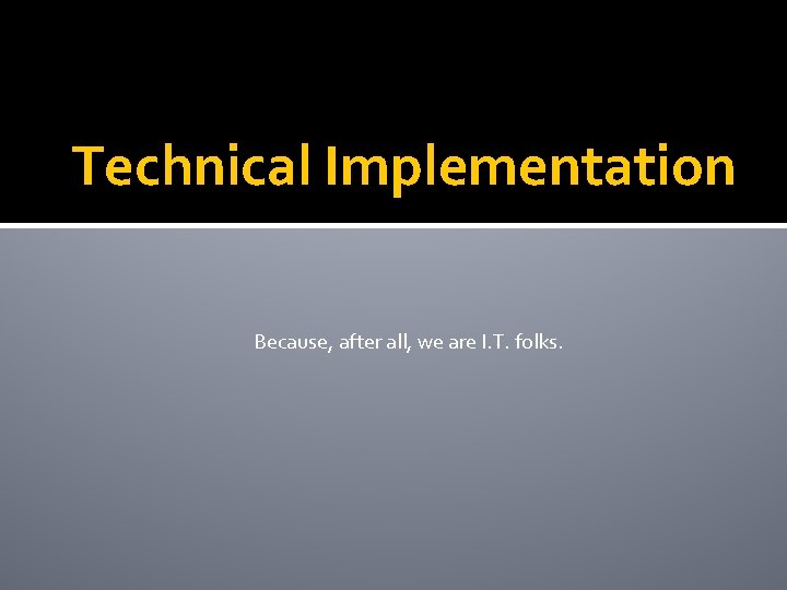 Technical Implementation Because, after all, we are I. T. folks. 