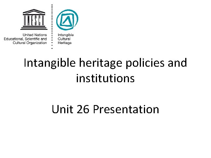 Intangible heritage policies and institutions Unit 26 Presentation 