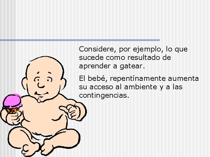 Considere, por ejemplo, lo que sucede como resultado de aprender a gatear. El bebé,