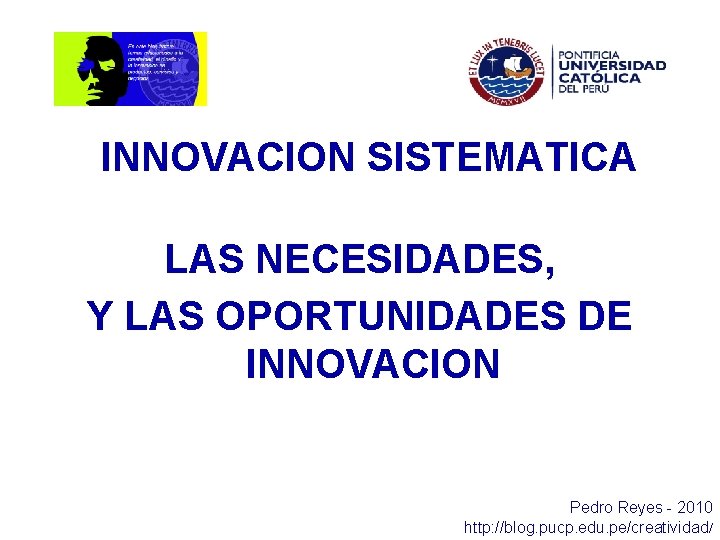INNOVACION SISTEMATICA LAS NECESIDADES, Y LAS OPORTUNIDADES DE INNOVACION Pedro Reyes - 2010 http:
