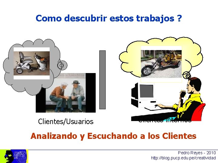 Como descubrir estos trabajos ? Clientes/Usuarios Clientes internos Analizando y Escuchando a los Clientes