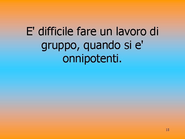 E' difficile fare un lavoro di gruppo, quando si e' onnipotenti. 18 