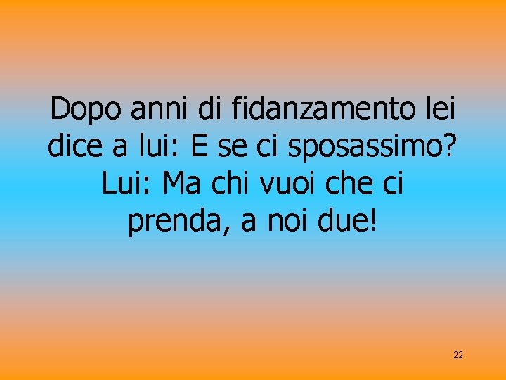 Dopo anni di fidanzamento lei dice a lui: E se ci sposassimo? Lui: Ma