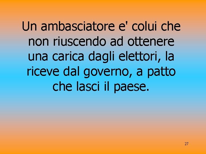 Un ambasciatore e' colui che non riuscendo ad ottenere una carica dagli elettori, la