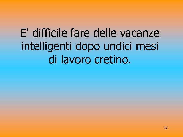 E' difficile fare delle vacanze intelligenti dopo undici mesi di lavoro cretino. 32 